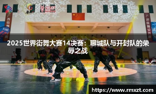 2025世界街舞大赛14决赛：聊城队与开封队的荣辱之战