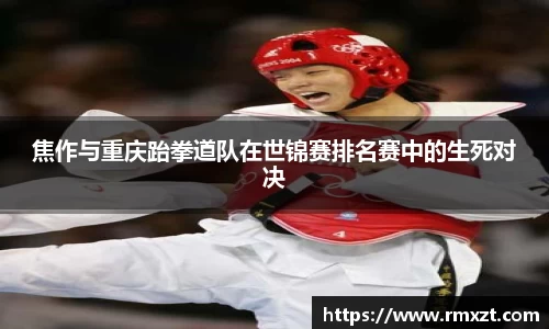焦作与重庆跆拳道队在世锦赛排名赛中的生死对决