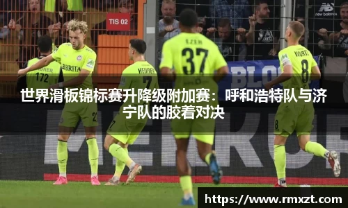 世界滑板锦标赛升降级附加赛：呼和浩特队与济宁队的胶着对决