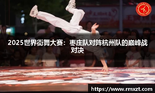 2025世界街舞大赛：枣庄队对阵杭州队的巅峰战对决