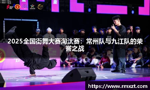 2025全国街舞大赛淘汰赛：常州队与九江队的荣誉之战