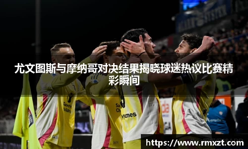 尤文图斯与摩纳哥对决结果揭晓球迷热议比赛精彩瞬间
