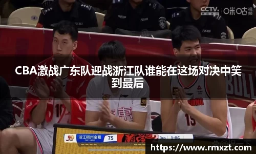 CBA激战广东队迎战浙江队谁能在这场对决中笑到最后